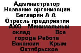 Администратор › Название организации ­ Бегларян А.А. › Отрасль предприятия ­ АХО › Минимальный оклад ­ 15 000 - Все города Работа » Вакансии   . Крым,Октябрьское